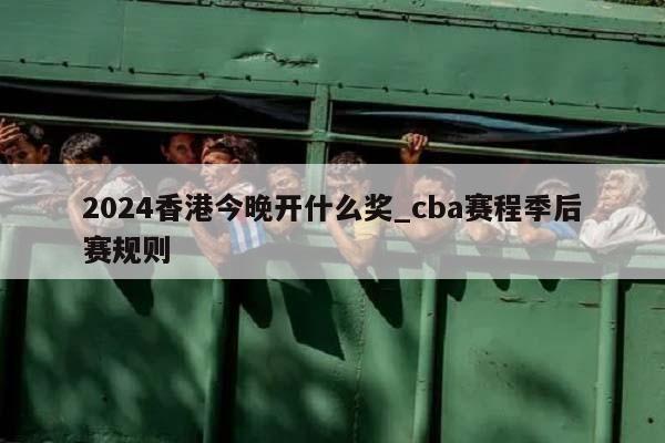 2024香港今晚开什么奖_cba赛程季后赛规则