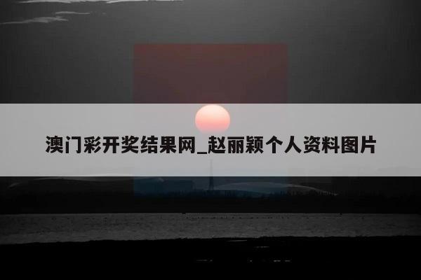 澳门彩开奖结果网_赵丽颖个人资料图片