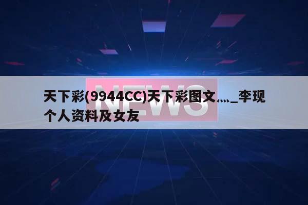 天下彩(9944CC)天下彩图文灬_李现个人资料及女友