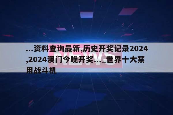 ...资料查询最新,历史开奖记录2024,2024澳门今晚开奖..._世界十大禁用战斗机