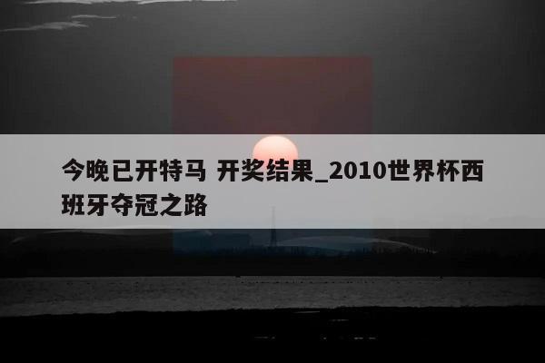 今晚已开特马 开奖结果_2010世界杯西班牙夺冠之路