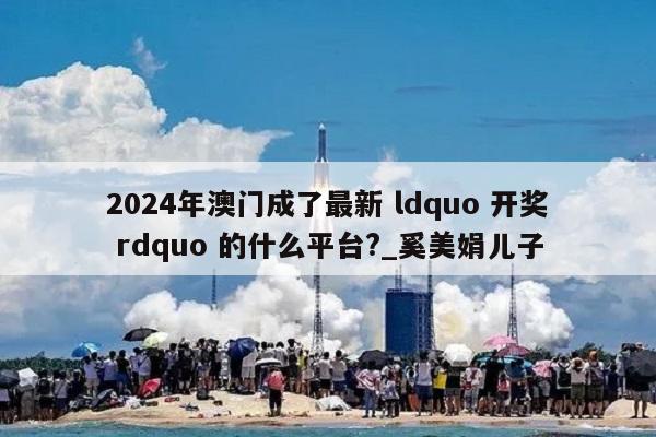 2024年澳门成了最新 ldquo 开奖 rdquo 的什么平台?_奚美娟儿子  第1张