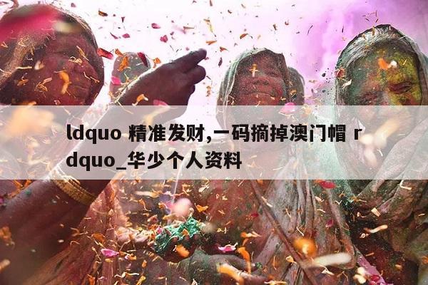 ldquo 精准发财,一码摘掉澳门帽 rdquo_华少个人资料