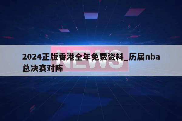 2024正版香港全年免费资料_历届nba总决赛对阵