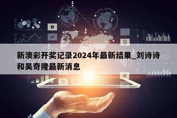 新澳彩开奖记录2024年最新结果_刘诗诗和吴奇隆最新消息