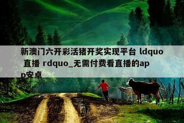 新澳门六开彩活猪开奖实现平台 ldquo 直播 rdquo_无需付费看直播的app安卓  第1张