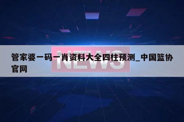 管家婆一码一肖资料大全四柱预测_中国篮协官网