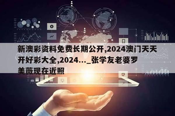 新澳彩资料免费长期公开,2024澳门天天开好彩大全,2024..._张学友老婆罗美薇现在近照  第1张