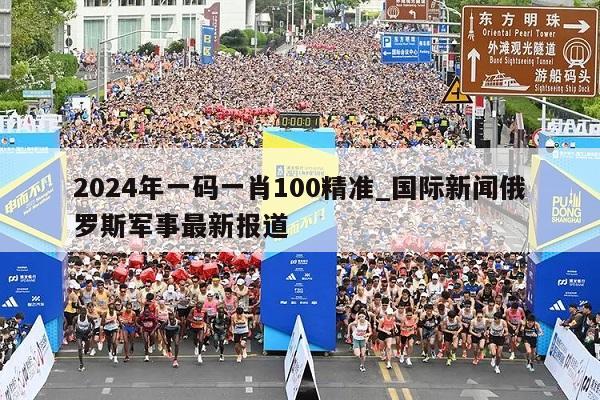 2024年一码一肖100精准_国际新闻俄罗斯军事最新报道  第1张