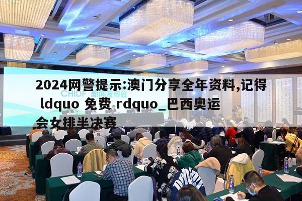 2024网警提示:澳门分享全年资料,记得 ldquo 免费 rdquo_巴西奥运会女排半决赛