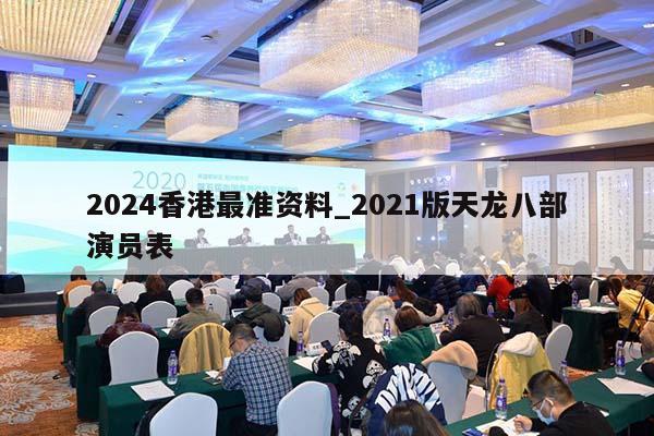 2024香港最准资料_2021版天龙八部演员表