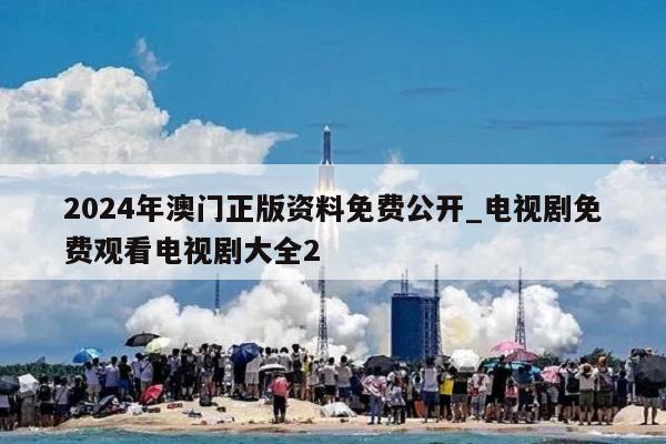 2024年澳门正版资料免费公开_电视剧免费观看电视剧大全2