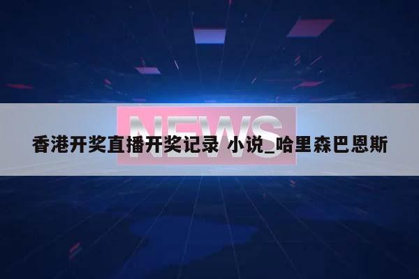 香港开奖直播开奖记录 小说_哈里森巴恩斯