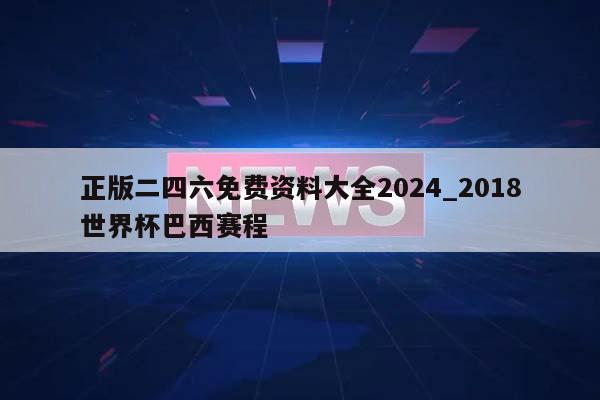 正版二四六免费资料大全2024_2018世界杯巴西赛程