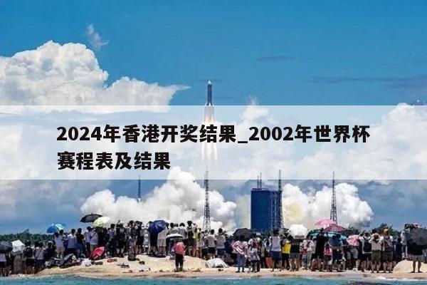 2024年香港开奖结果_2002年世界杯赛程表及结果  第1张