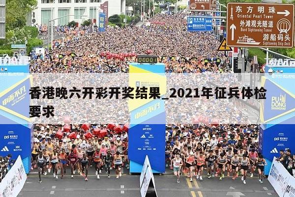 香港晚六开彩开奖结果_2021年征兵体检要求