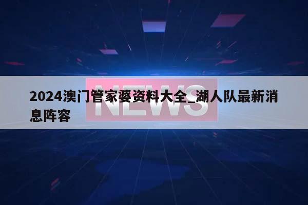 2024澳门管家婆资料大全_湖人队最新消息阵容  第1张