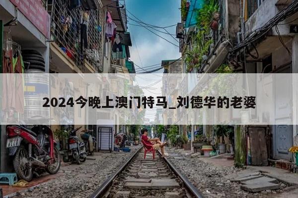 2024今晚上澳门特马_刘德华的老婆