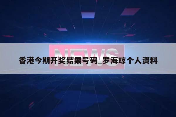 香港今期开奖结果号码_罗海琼个人资料