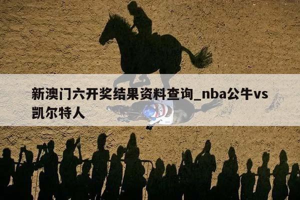 新澳门六开奖结果资料查询_nba公牛vs凯尔特人