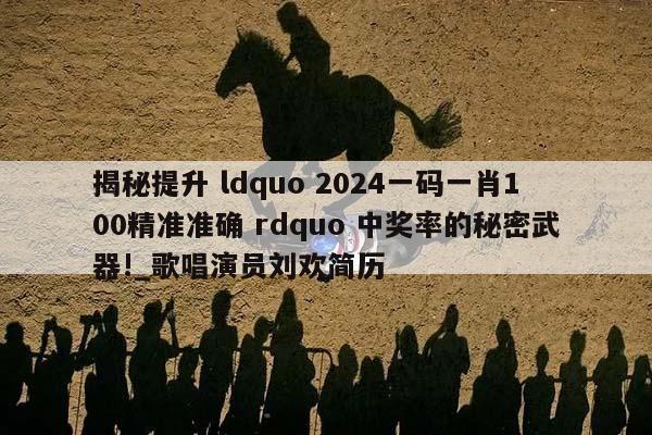 揭秘提升 ldquo 2024一码一肖100精准准确 rdquo 中奖率的秘密武器!_歌唱演员刘欢简历