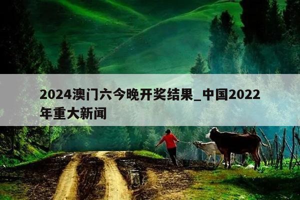 2024澳门六今晚开奖结果_中国2022年重大新闻