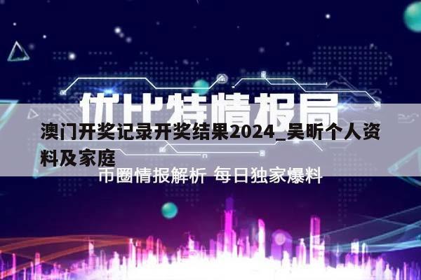 澳门开奖记录开奖结果2024_吴昕个人资料及家庭  第1张