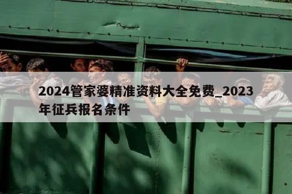 2024管家婆精准资料大全免费_2023年征兵报名条件