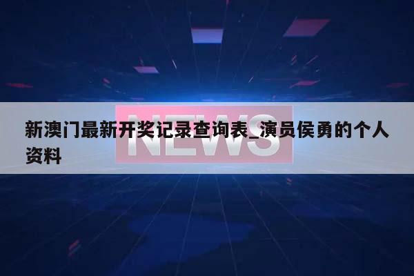 新澳门最新开奖记录查询表_演员侯勇的个人资料