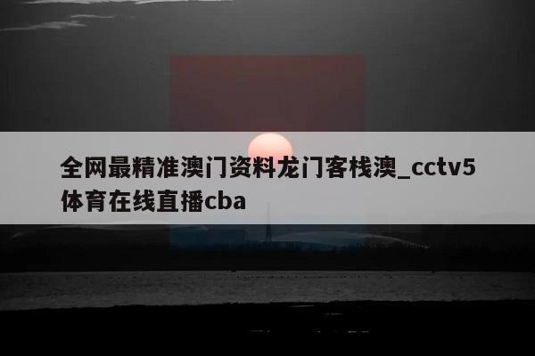 全网最精准澳门资料龙门客栈澳_cctv5体育在线直播cba