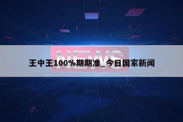 王中王100%期期准_今日国家新闻