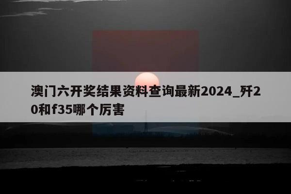 澳门六开奖结果资料查询最新2024_歼20和f35哪个厉害