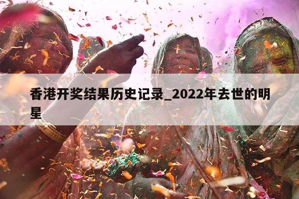 香港开奖结果历史记录_2022年去世的明星