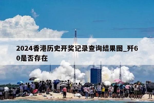 2024香港历史开奖记录查询结果图_歼60是否存在