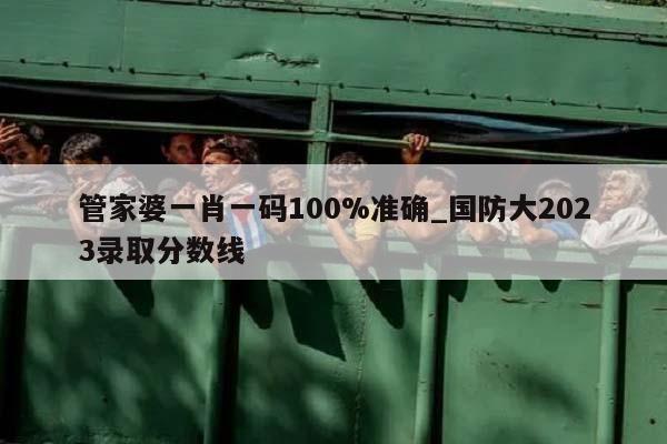 管家婆一肖一码100%准确_国防大2023录取分数线