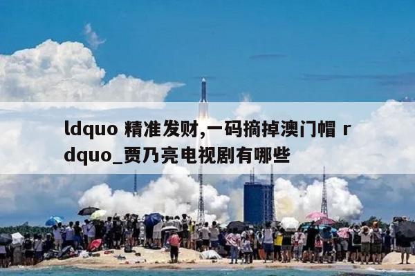 ldquo 精准发财,一码摘掉澳门帽 rdquo_贾乃亮电视剧有哪些