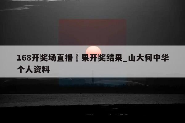 168开奖场直播結果开奖结果_山大何中华个人资料