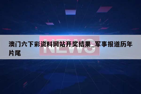 澳门六下彩资料网站开奖结果_军事报道历年片尾