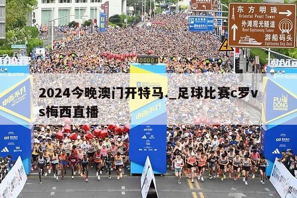 2024今晚澳门开特马._足球比赛c罗vs梅西直播