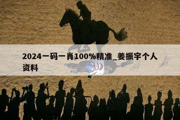 2024一码一肖100%精准_姜振宇个人资料