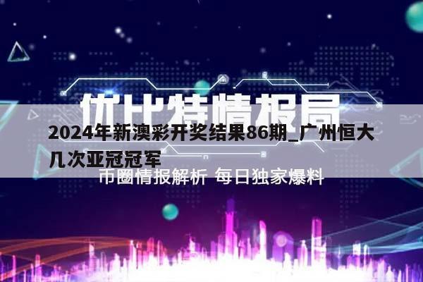 2024年新澳彩开奖结果86期_广州恒大几次亚冠冠军