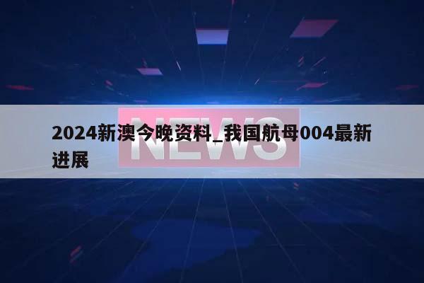 2024新澳今晚资料_我国航母004最新进展