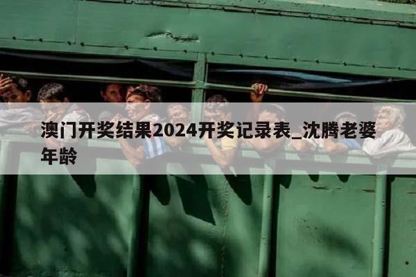 澳门开奖结果2024开奖记录表_沈腾老婆年龄