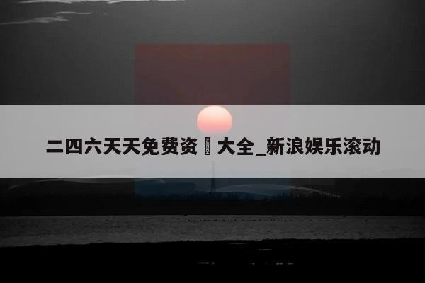 二四六天天免费资枓大全_新浪娱乐滚动