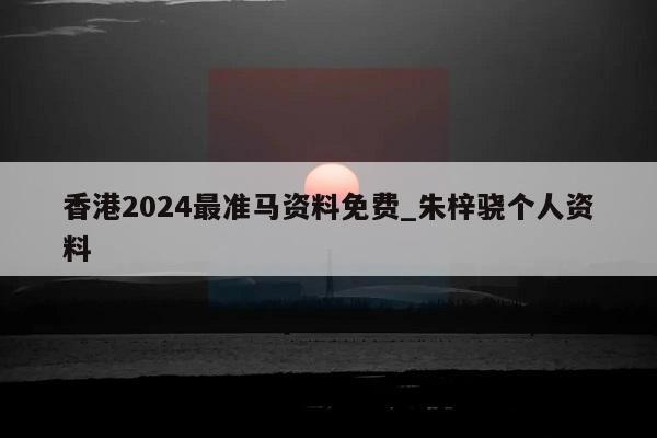 香港2024最准马资料免费_朱梓骁个人资料