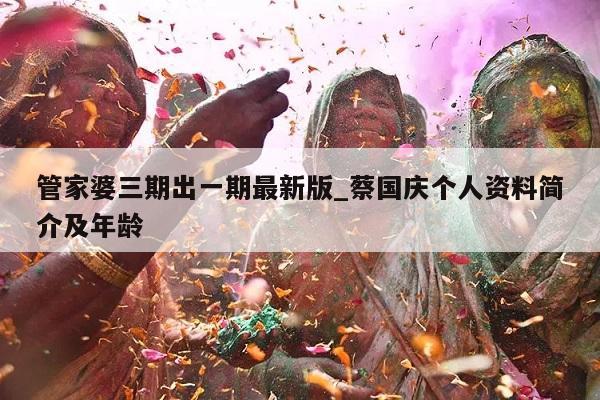 管家婆三期出一期最新版_蔡国庆个人资料简介及年龄