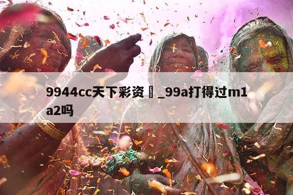 9944cc天下彩资枓_99a打得过m1a2吗