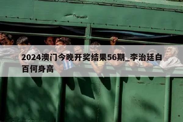 2024澳门今晚开奖结果56期_李治廷白百何身高