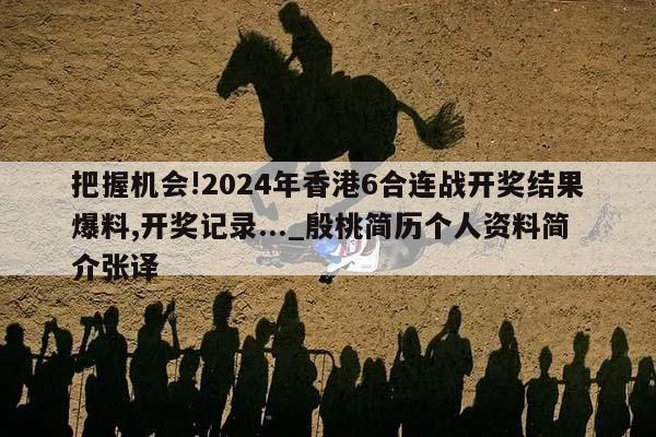 把握机会!2024年香港6合连战开奖结果爆料,开奖记录..._殷桃简历个人资料简介张译