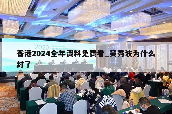 香港2024全年资料免费看_吴秀波为什么封了